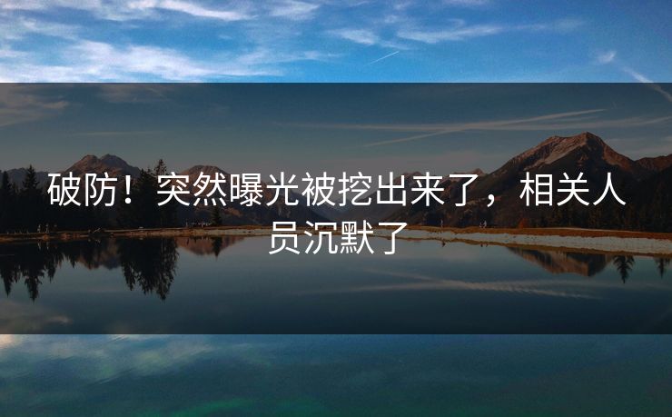 破防！突然曝光被挖出来了，相关人员沉默了