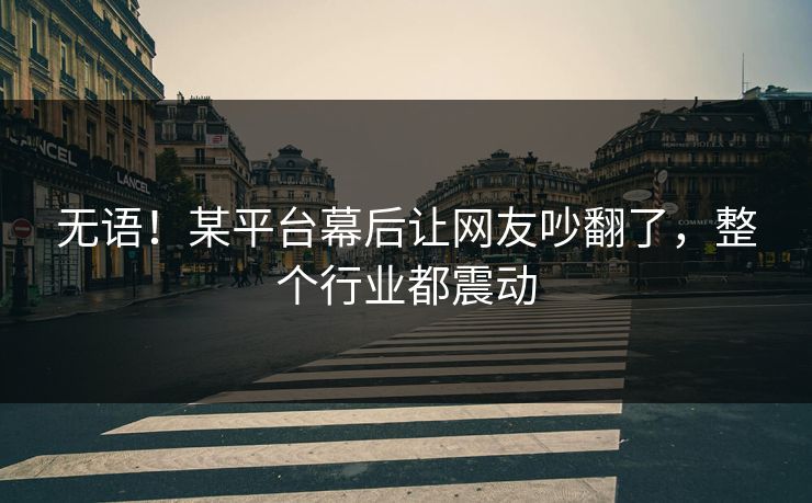 无语！某平台幕后让网友吵翻了，整个行业都震动