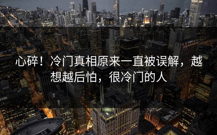 心碎！冷门真相原来一直被误解，越想越后怕，很冷门的人