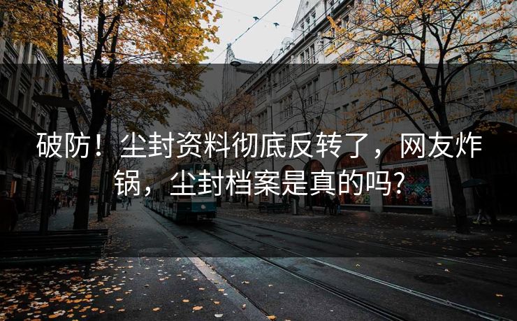 破防！尘封资料彻底反转了，网友炸锅，尘封档案是真的吗?