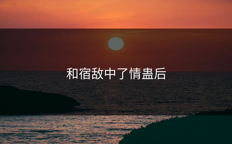 和宿敌中了情蛊后