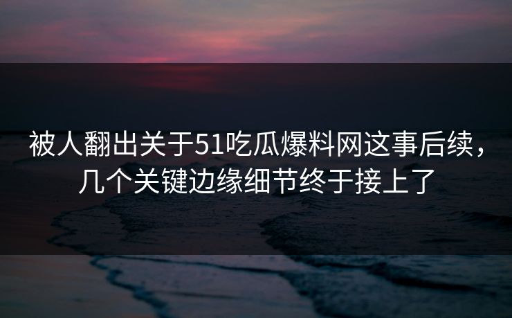 被人翻出关于51吃瓜爆料网这事后续，几个关键边缘细节终于接上了