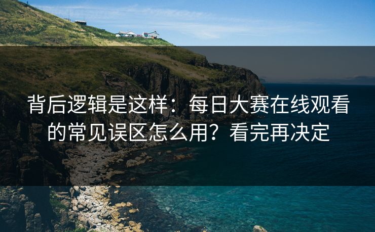 背后逻辑是这样：每日大赛在线观看的常见误区怎么用？看完再决定