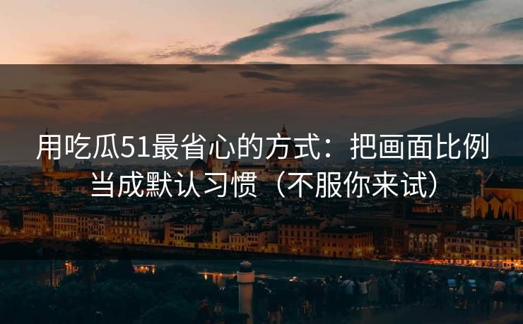用吃瓜51最省心的方式：把画面比例当成默认习惯（不服你来试）