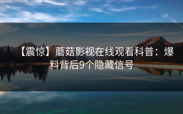 【震惊】蘑菇影视在线观看科普：爆料背后9个隐藏信号