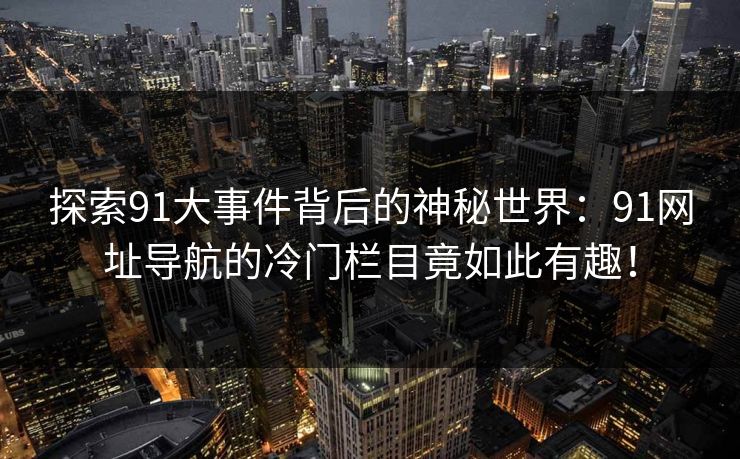 探索91大事件背后的神秘世界：91网址导航的冷门栏目竟如此有趣！