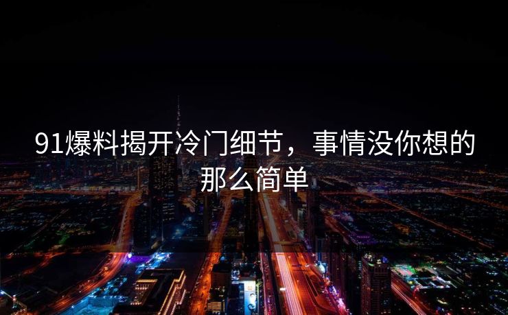 91爆料揭开冷门细节，事情没你想的那么简单