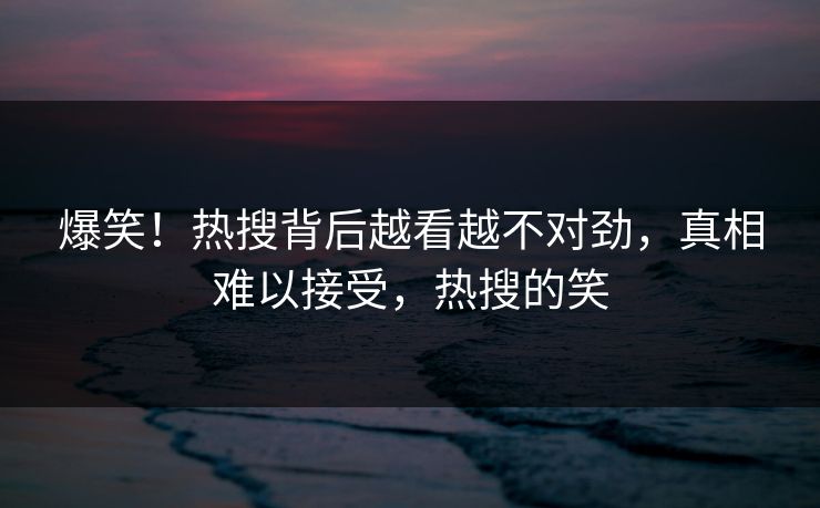 爆笑！热搜背后越看越不对劲，真相难以接受，热搜的笑