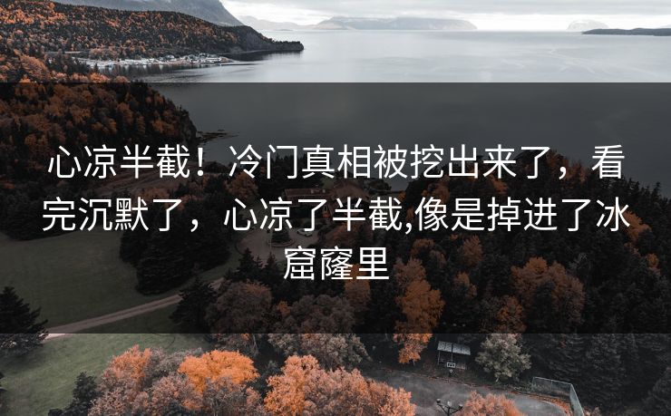 心凉半截！冷门真相被挖出来了，看完沉默了，心凉了半截,像是掉进了冰窟窿里