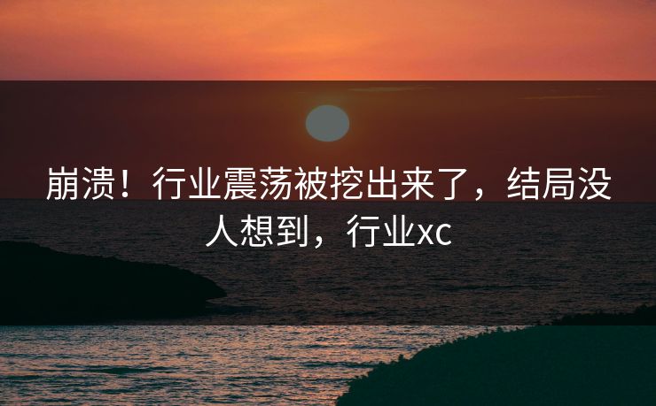 崩溃！行业震荡被挖出来了，结局没人想到，行业xc