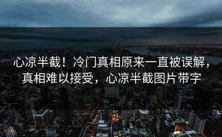 心凉半截！冷门真相原来一直被误解，真相难以接受，心凉半截图片带字