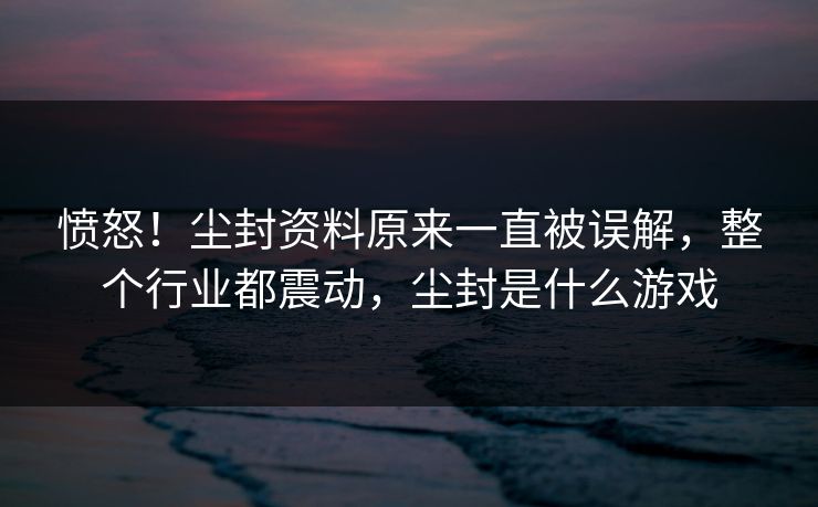 愤怒！尘封资料原来一直被误解，整个行业都震动，尘封是什么游戏