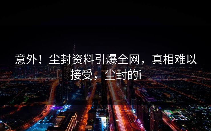 意外！尘封资料引爆全网，真相难以接受，尘封的i