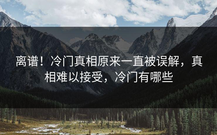 离谱！冷门真相原来一直被误解，真相难以接受，冷门有哪些