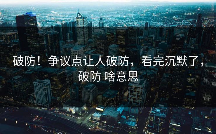 破防！争议点让人破防，看完沉默了，破防 啥意思