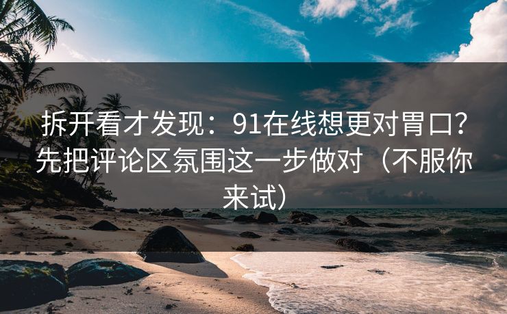 拆开看才发现：91在线想更对胃口？先把评论区氛围这一步做对（不服你来试）
