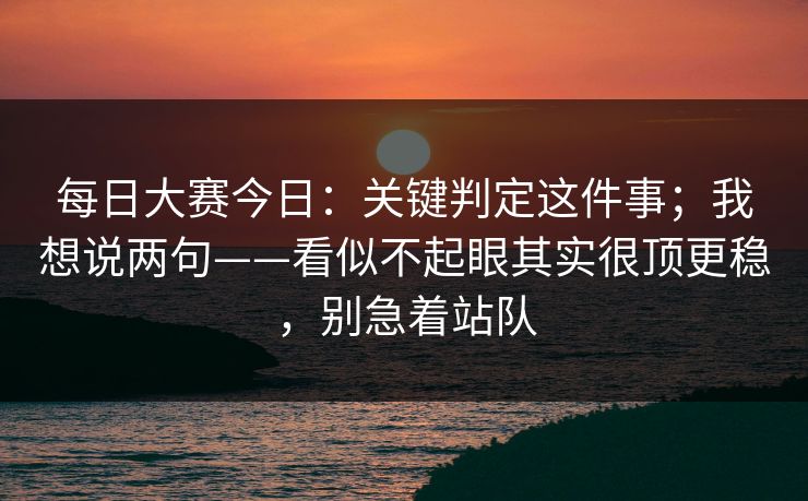每日大赛今日：关键判定这件事；我想说两句——看似不起眼其实很顶更稳，别急着站队