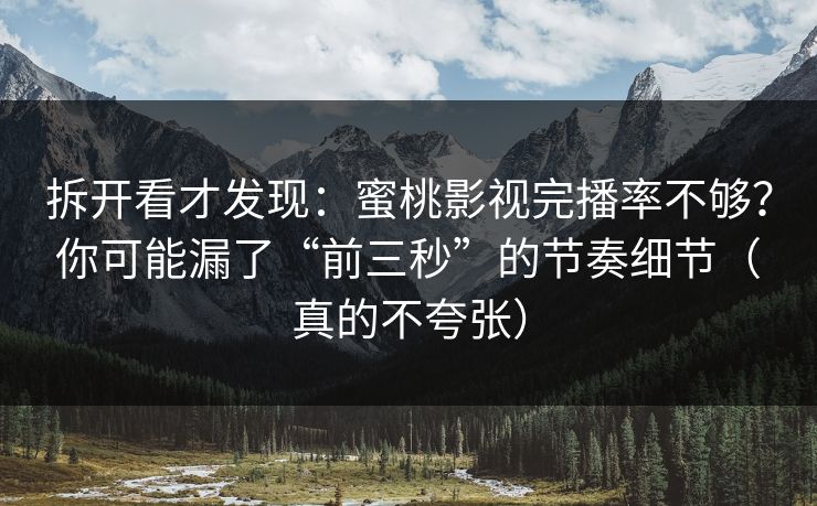 拆开看才发现：蜜桃影视完播率不够？你可能漏了“前三秒”的节奏细节（真的不夸张）
