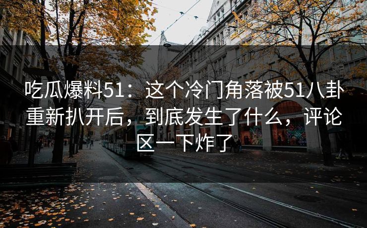 吃瓜爆料51：这个冷门角落被51八卦重新扒开后，到底发生了什么，评论区一下炸了