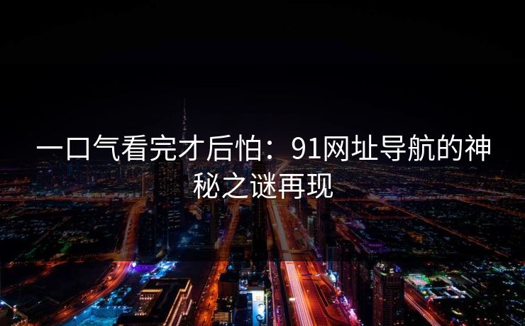 一口气看完才后怕：91网址导航的神秘之谜再现