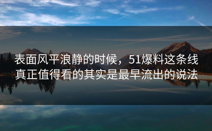 表面风平浪静的时候，51爆料这条线真正值得看的其实是最早流出的说法