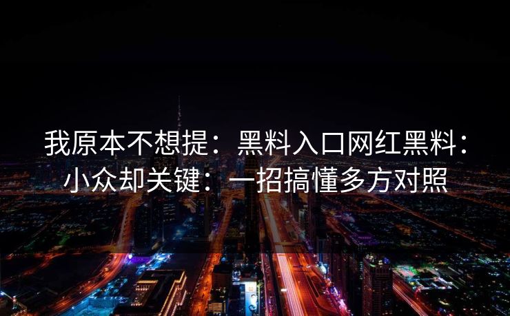 我原本不想提：黑料入口网红黑料：小众却关键：一招搞懂多方对照